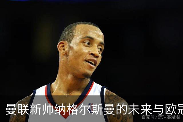 曼联新帅纳格尔斯曼的未来与欧冠洗牌中的巨头挑战